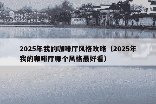 2025年我的咖啡厅风格攻略（2025年我的咖啡厅哪个风格最好看）