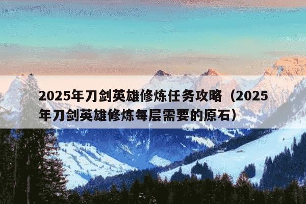 2025年刀剑英雄修炼任务攻略(2025年刀剑英雄修炼每层需要的原石)