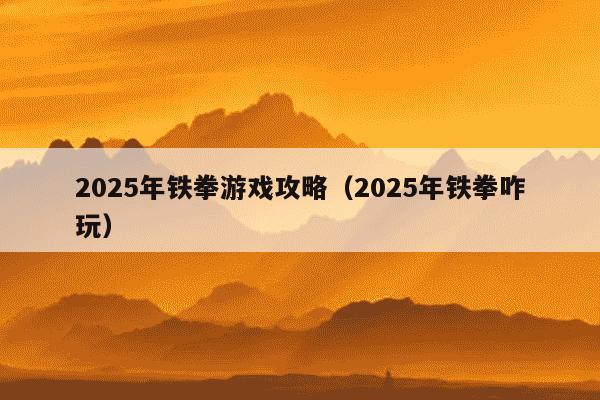 2025年铁拳游戏攻略(2025年铁拳咋玩)