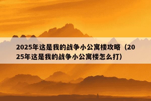 2025年这是我的战争小公寓楼攻略（2025年这是我的战争小公寓楼怎么打）