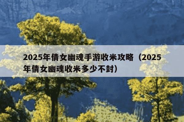 2025年倩女幽魂手游收米攻略（2025年倩女幽魂收米多少不封）