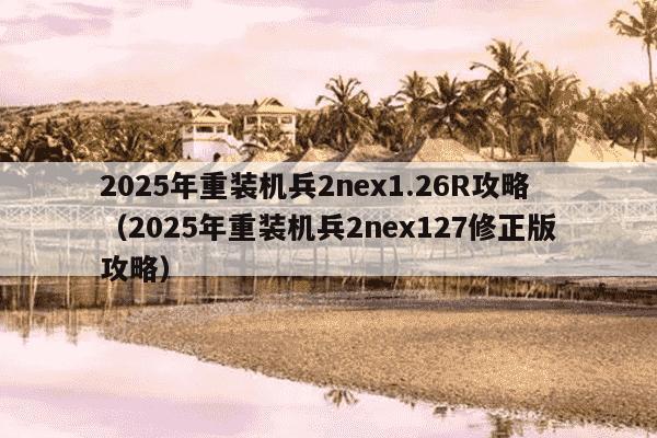 2025年重装机兵2nex1.26R攻略（2025年重装机兵2nex127修正版攻略）