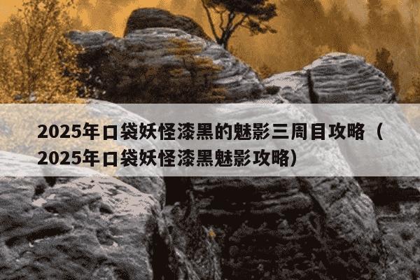 2025年口袋妖怪漆黑的魅影三周目攻略（2025年口袋妖怪漆黑魅影攻略）