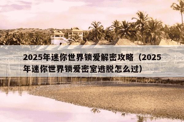 2025年迷你世界锁爱解密攻略（2025年迷你世界锁爱密室逃脱怎么过）