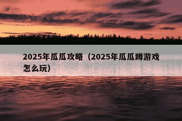 2025年瓜瓜攻略（2025年瓜瓜蹲游戏怎么玩）