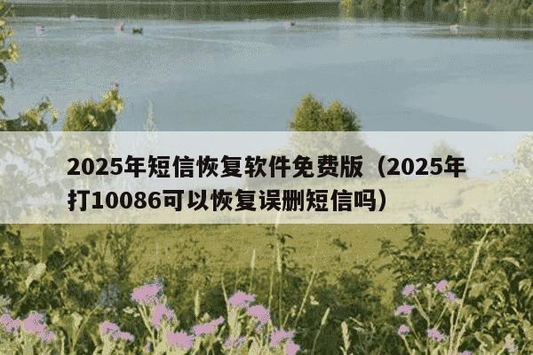 2025年短信恢复软件免费版（2025年打10086可以恢复误删短信吗）