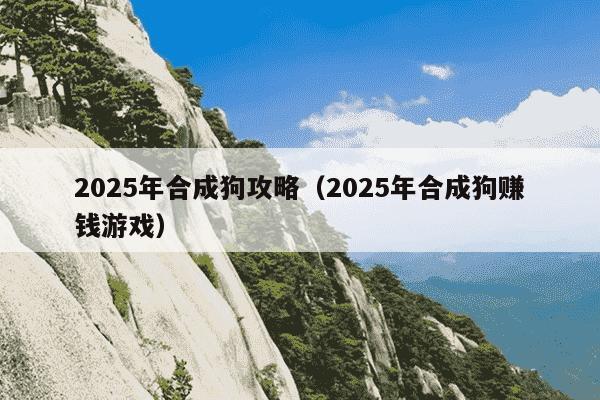 2025年合成狗攻略（2025年合成狗赚钱游戏）