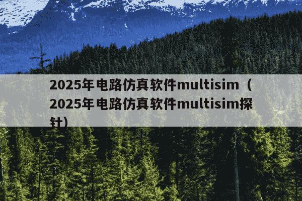 2025年电路仿真软件multisim(2025年电路仿真软件multisim探针)