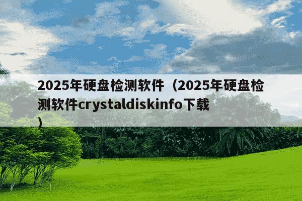 2025年硬盘检测软件（2025年硬盘检测软件crystaldiskinfo下载）
