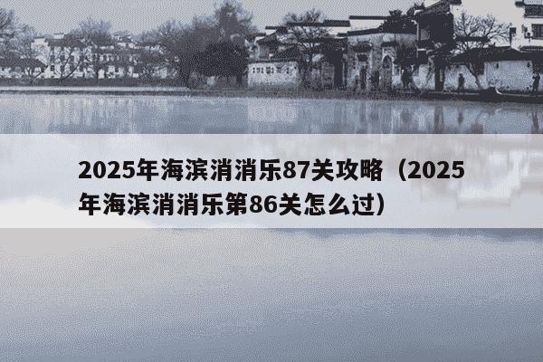 2025年海滨消消乐87关攻略（2025年海滨消消乐第86关怎么过）