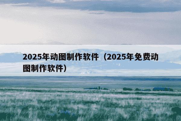 2025年动图制作软件（2025年免费动图制作软件）