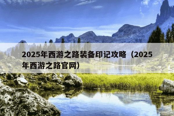2025年西游之路装备印记攻略(2025年西游之路官网)