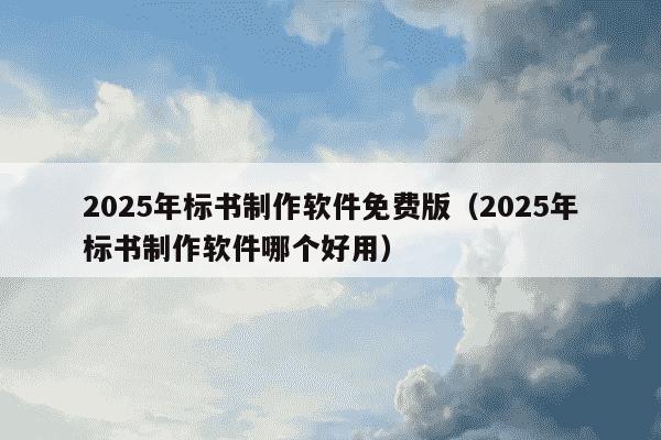 2025年标书制作软件免费版（2025年标书制作软件哪个好用）
