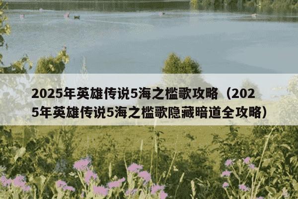 2025年英雄传说5海之槛歌攻略(2025年英雄传说5海之槛歌隐藏暗道全攻略)