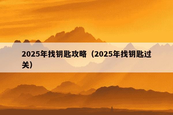 2025年找钥匙攻略(2025年找钥匙过关)