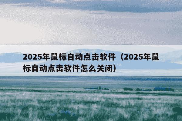 2025年鼠标自动点击软件（2025年鼠标自动点击软件怎么关闭）