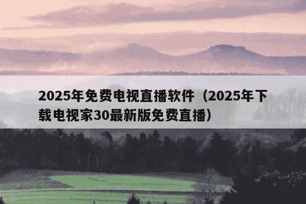 2025年免费电视直播软件（2025年下载电视家30最新版免费直播）