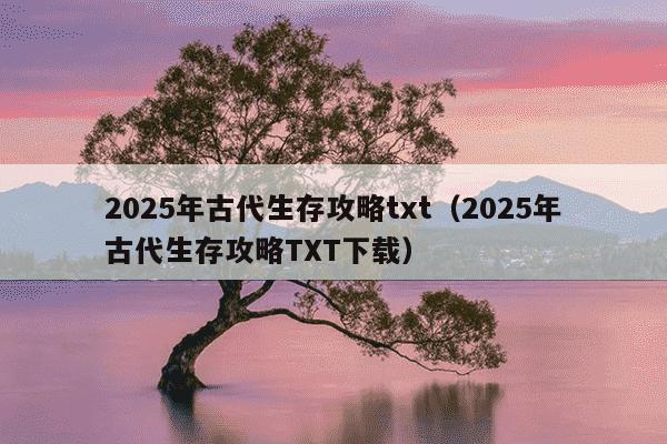 2025年古代生存攻略txt（2025年古代生存攻略TXT下载）