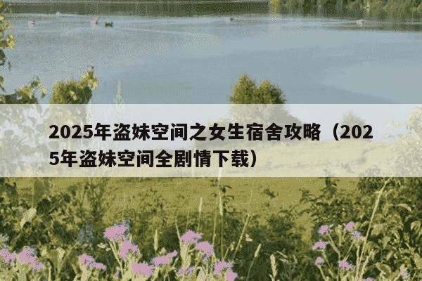 2025年盗妹空间之女生宿舍攻略（2025年盗妹空间全剧情下载）