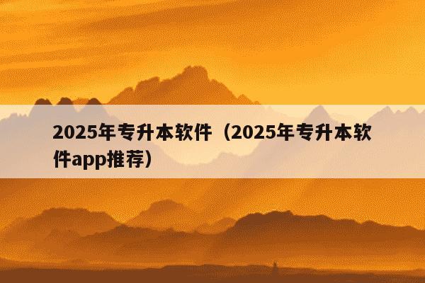 2025年专升本软件（2025年专升本软件app推荐）