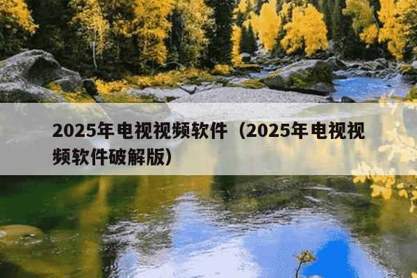 2025年电视视频软件（2025年电视视频软件破解版）
