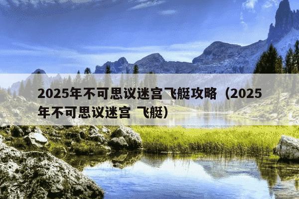 2025年不可思议迷宫飞艇攻略(2025年不可思议迷宫 飞艇)