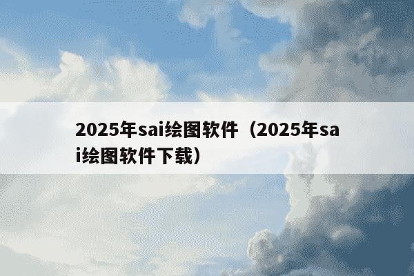 2025年sai绘图软件（2025年sai绘图软件下载）