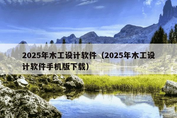 2025年木工设计软件(2025年木工设计软件手机版下载)