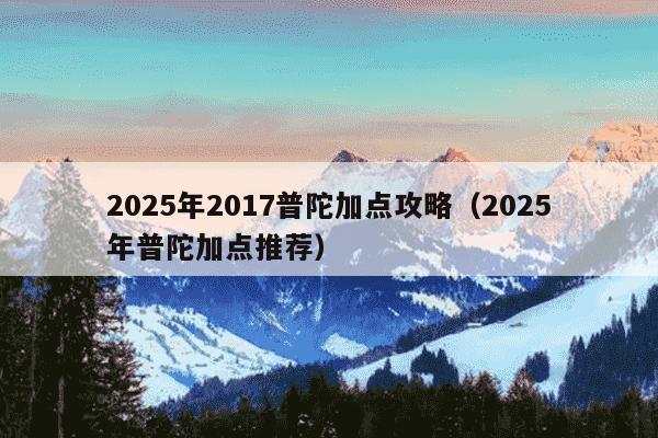 2025年2017普陀加点攻略（2025年普陀加点推荐）