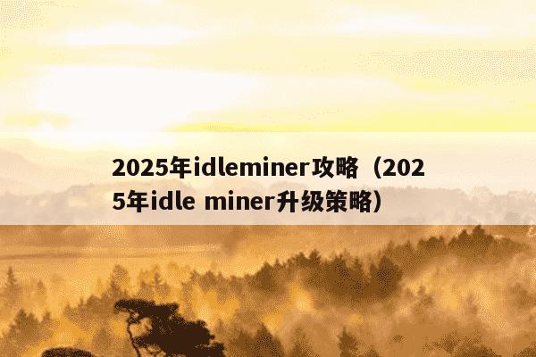 2025年idleminer攻略（2025年idle miner升级策略）