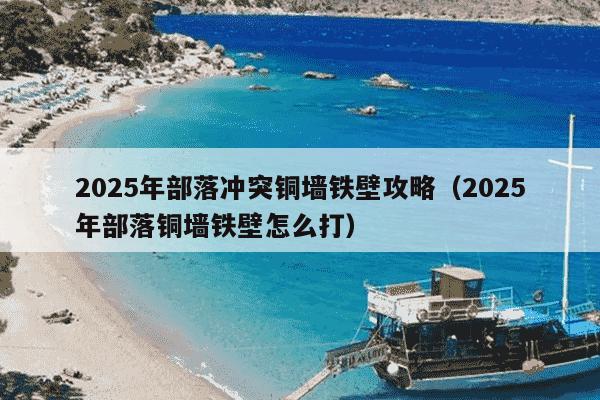 2025年部落冲突铜墙铁壁攻略(2025年部落铜墙铁壁怎么打)