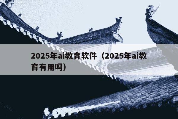 2025年ai教育软件（2025年ai教育有用吗）