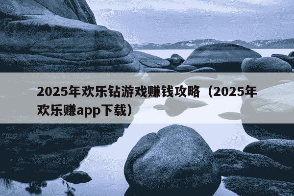 2025年欢乐钻游戏赚钱攻略（2025年欢乐赚app下载）