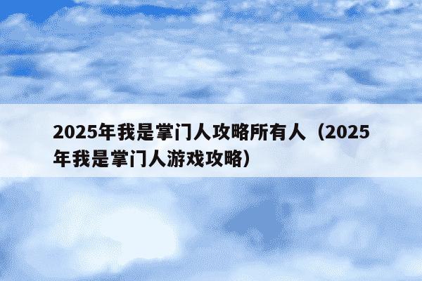 2025年我是掌门人攻略所有人(2025年我是掌门人游戏攻略)