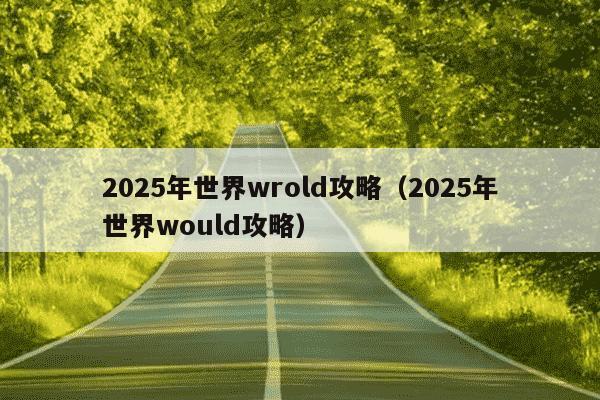 2025年世界wrold攻略(2025年世界would攻略)