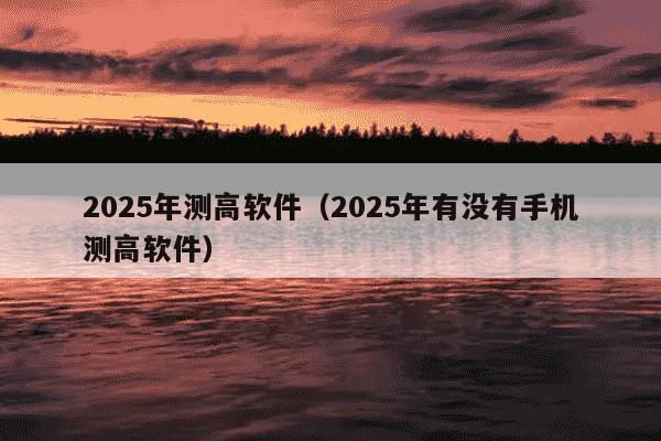 2025年测高软件（2025年有没有手机测高软件）
