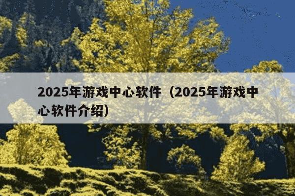 2025年游戏中心软件（2025年游戏中心软件介绍）