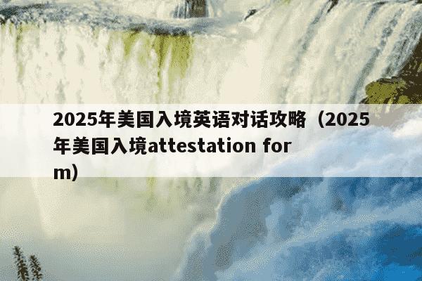 2025年美国入境英语对话攻略（2025年美国入境attestation form）
