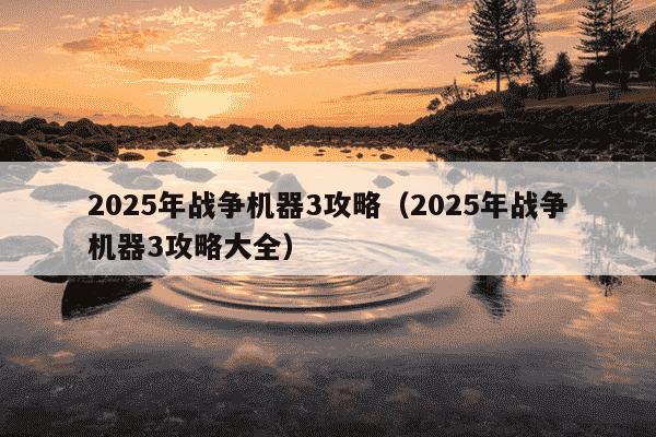 2025年战争机器3攻略（2025年战争机器3攻略大全）