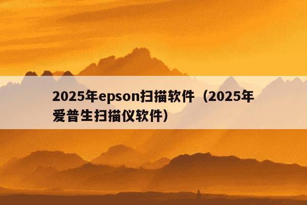2025年epson扫描软件（2025年爱普生扫描仪软件）