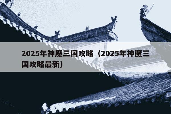 2025年神魔三国攻略（2025年神魔三国攻略最新）
