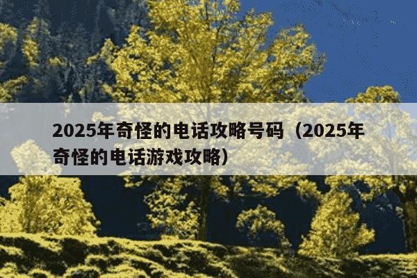 2025年奇怪的电话攻略号码（2025年奇怪的电话游戏攻略）