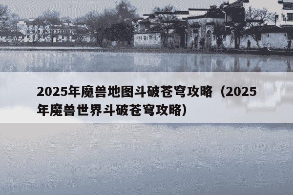 2025年魔兽地图斗破苍穹攻略(2025年魔兽世界斗破苍穹攻略)
