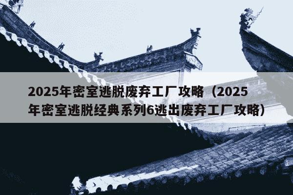2025年密室逃脱废弃工厂攻略（2025年密室逃脱经典系列6逃出废弃工厂攻略）