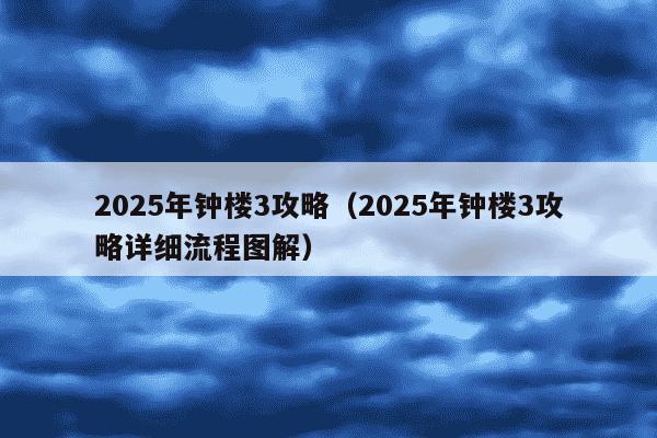 2025年钟楼3攻略（2025年钟楼3攻略详细流程图解）