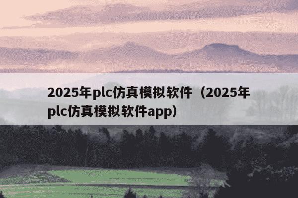 2025年plc仿真模拟软件（2025年plc仿真模拟软件app）