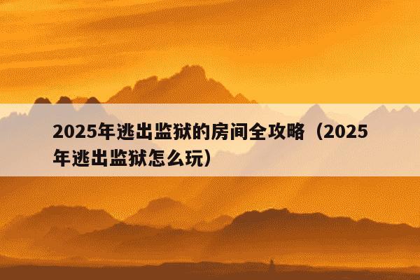 2025年逃出监狱的房间全攻略(2025年逃出监狱怎么玩)