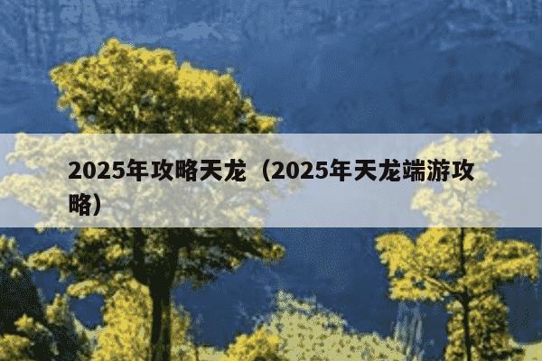 2025年攻略天龙（2025年天龙端游攻略）