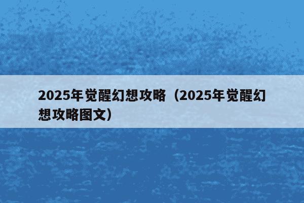2025年觉醒幻想攻略（2025年觉醒幻想攻略图文）