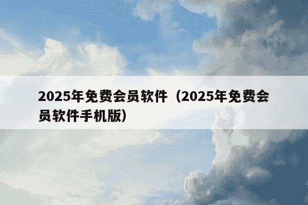 2025年免费会员软件（2025年免费会员软件手机版）